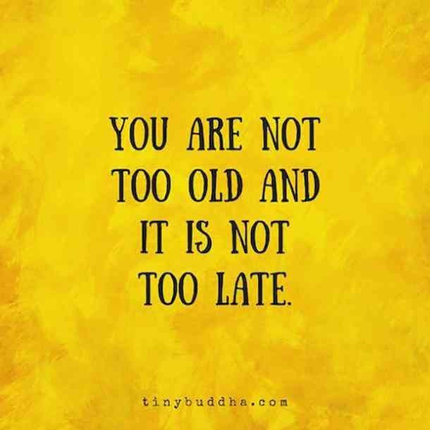 "You are not to old and it is not to late."
