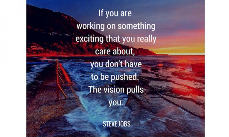 If your are working on something that you really care about, you don't have to be pushed. The vision pulls you - Steve Jobs.