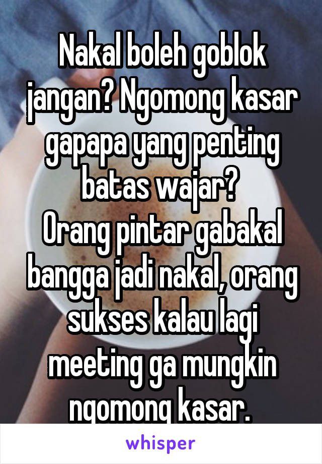 Nakal boleh, goblok jangan. Camkan!