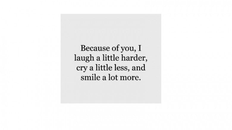 Because of you, I laugh a little harder, cry a little less, and smile a lot more.